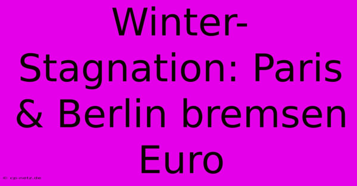 Winter-Stagnation: Paris & Berlin Bremsen Euro