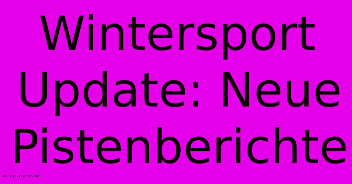 Wintersport Update: Neue Pistenberichte