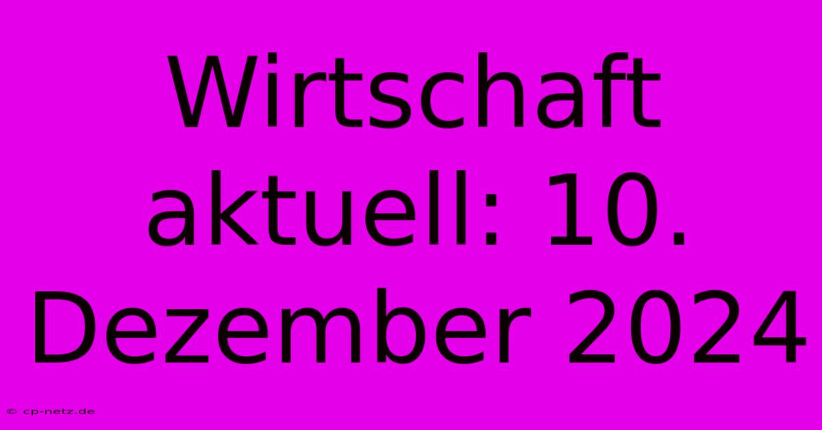 Wirtschaft Aktuell: 10. Dezember 2024