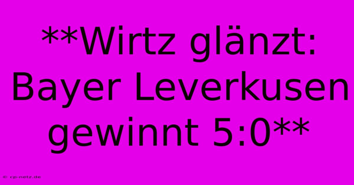 **Wirtz Glänzt: Bayer Leverkusen Gewinnt 5:0**