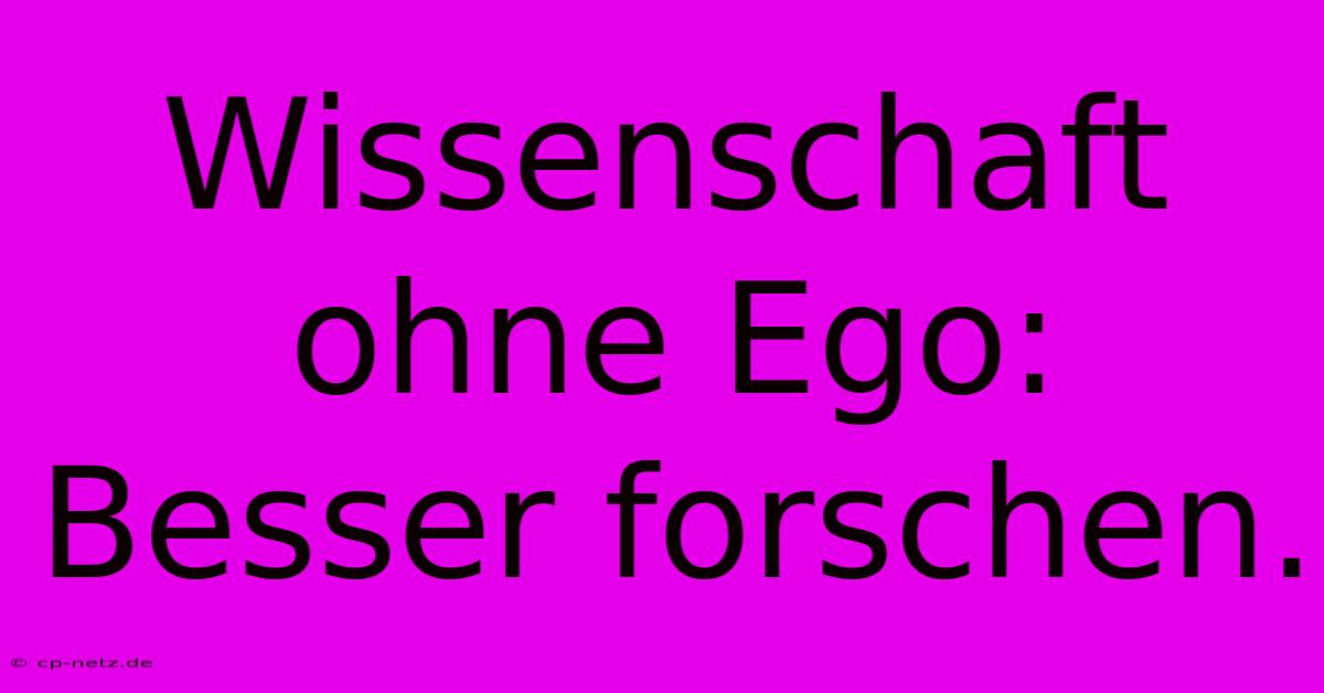 Wissenschaft Ohne Ego:  Besser Forschen.