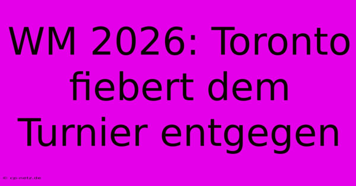 WM 2026: Toronto Fiebert Dem Turnier Entgegen