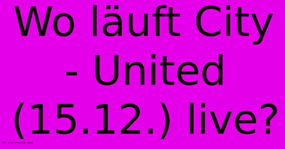 Wo Läuft City - United (15.12.) Live?