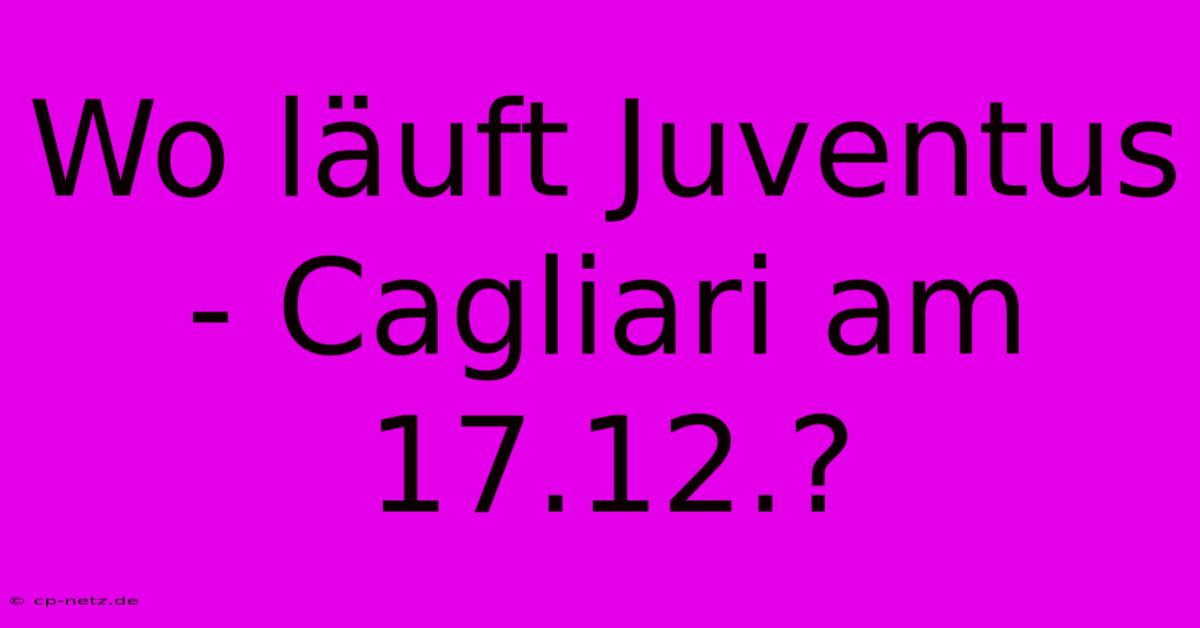 Wo Läuft Juventus - Cagliari Am 17.12.?