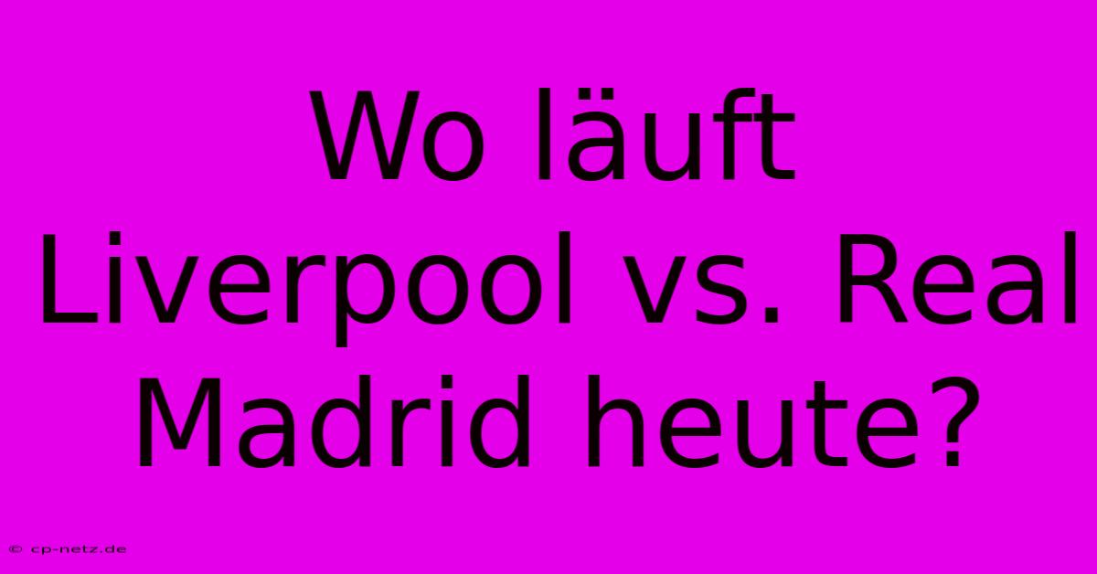 Wo Läuft Liverpool Vs. Real Madrid Heute?