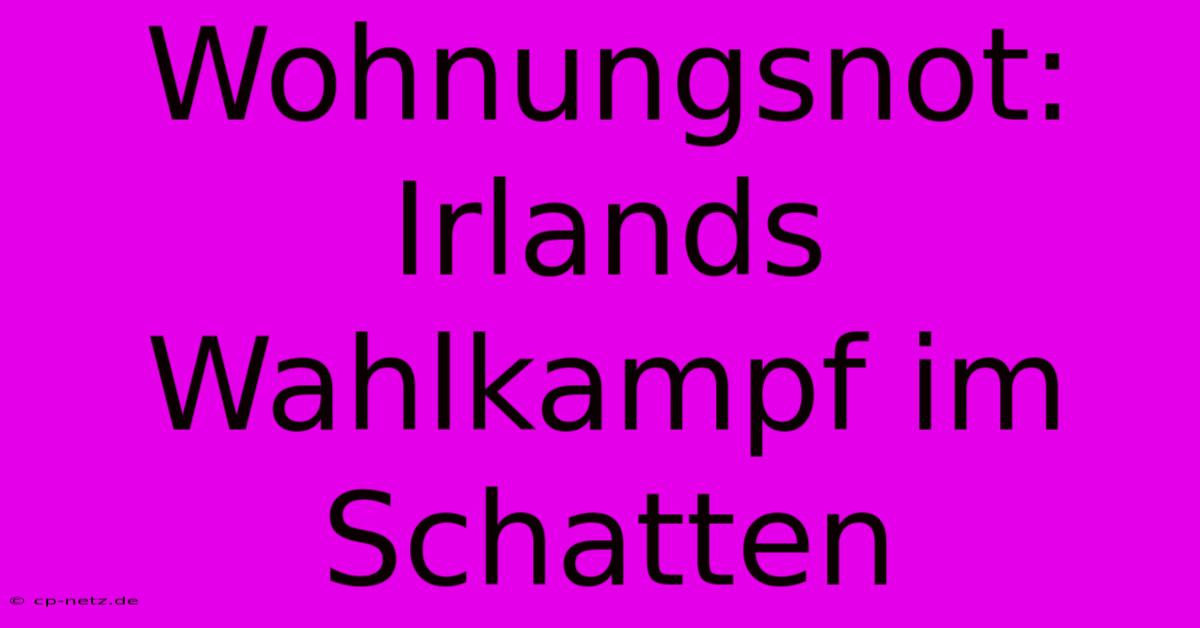 Wohnungsnot: Irlands Wahlkampf Im Schatten