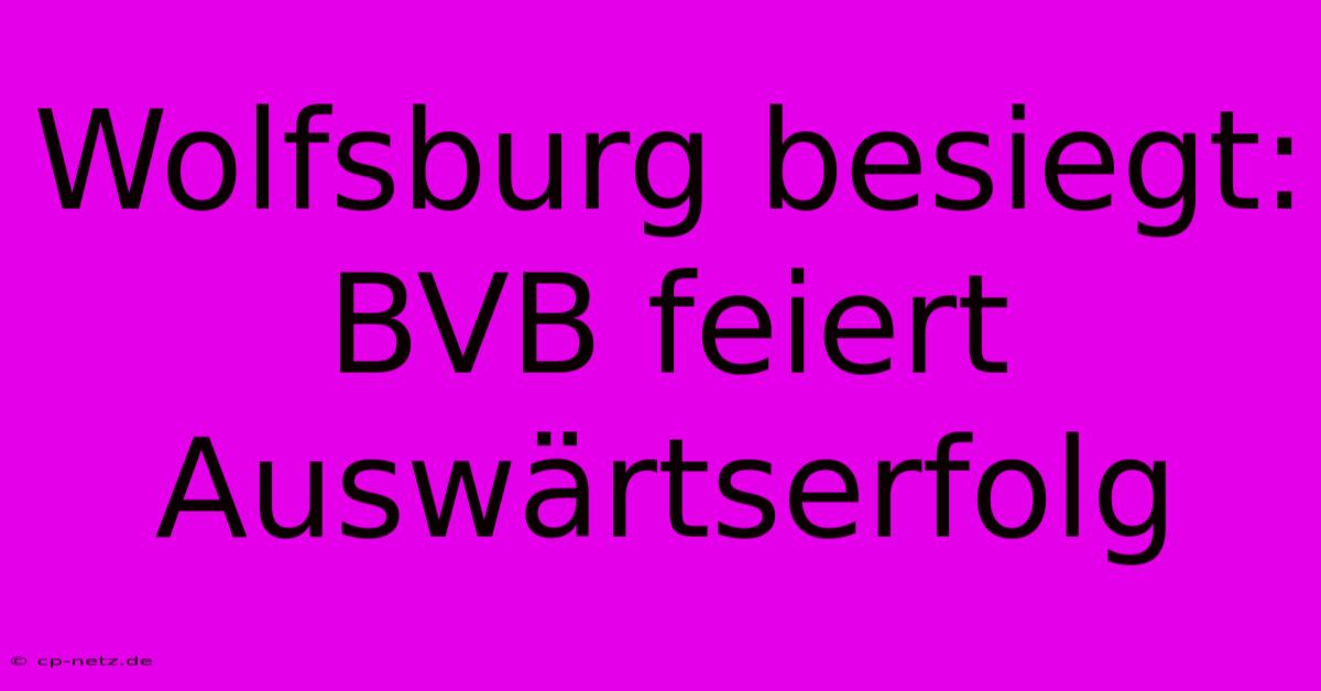 Wolfsburg Besiegt: BVB Feiert Auswärtserfolg