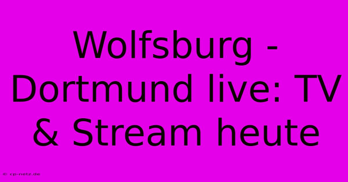 Wolfsburg - Dortmund Live: TV & Stream Heute