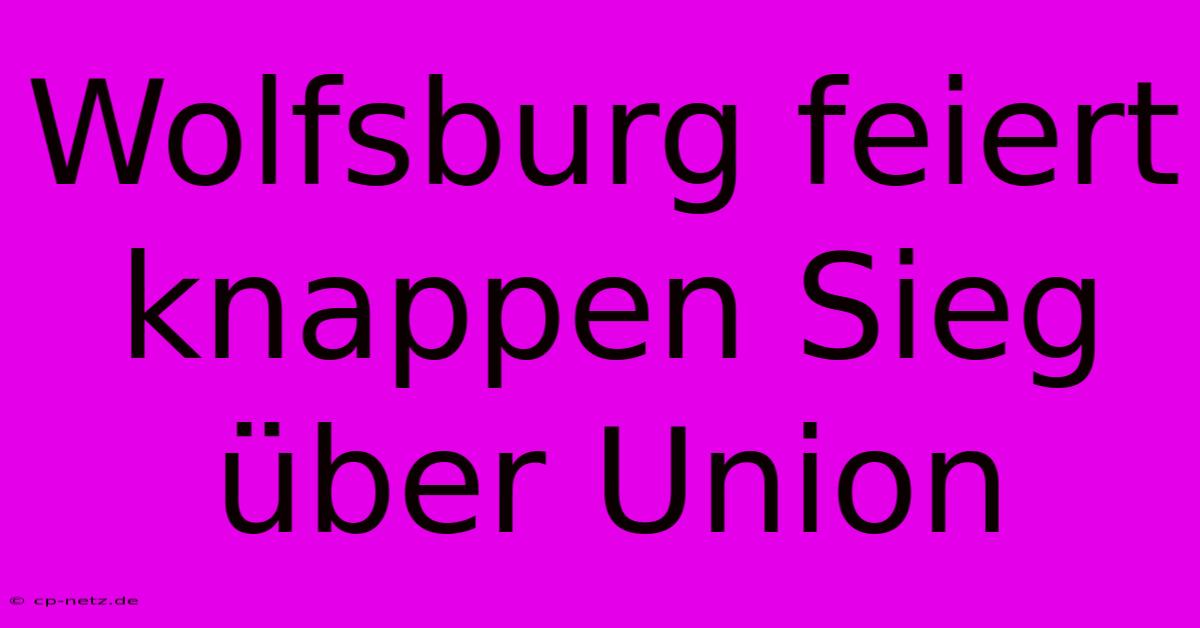 Wolfsburg Feiert Knappen Sieg Über Union