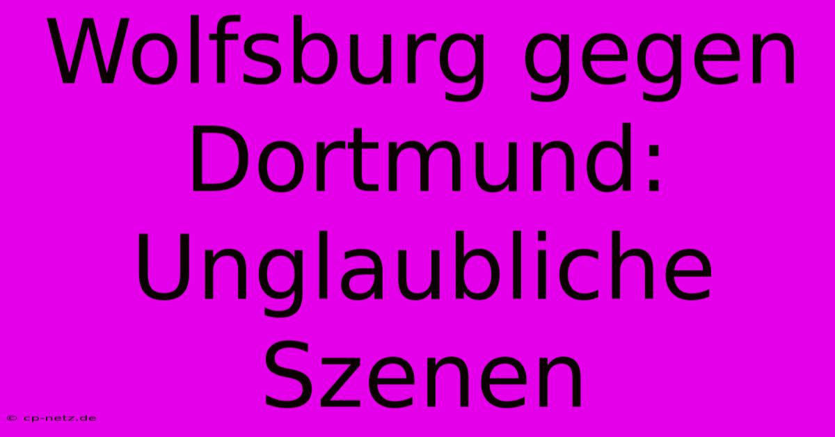 Wolfsburg Gegen Dortmund: Unglaubliche Szenen