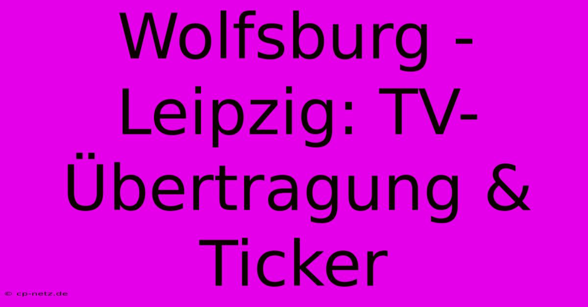 Wolfsburg - Leipzig: TV-Übertragung & Ticker