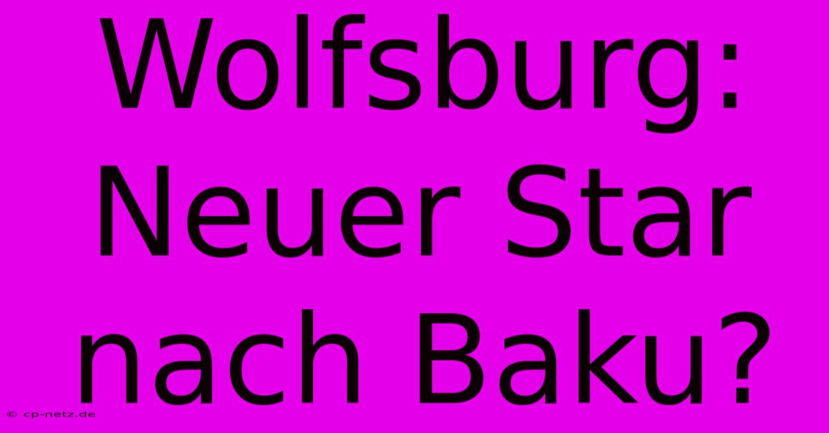 Wolfsburg: Neuer Star Nach Baku?