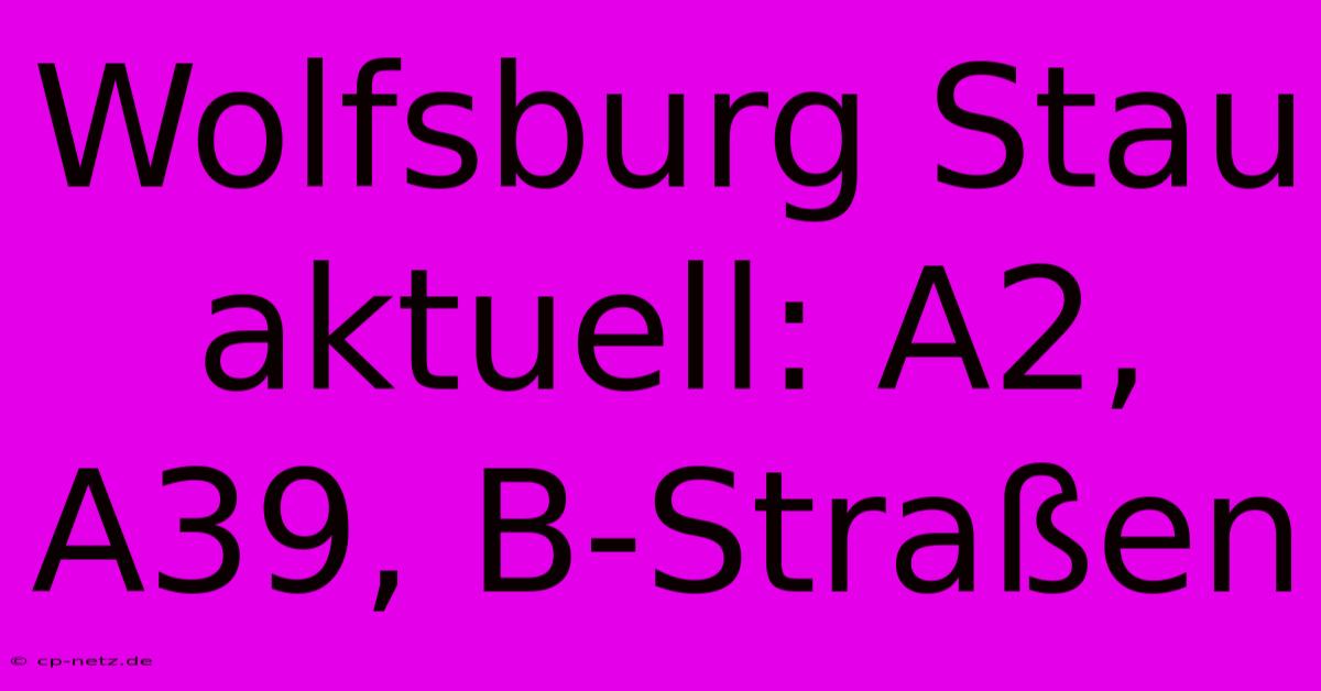 Wolfsburg Stau Aktuell: A2, A39, B-Straßen