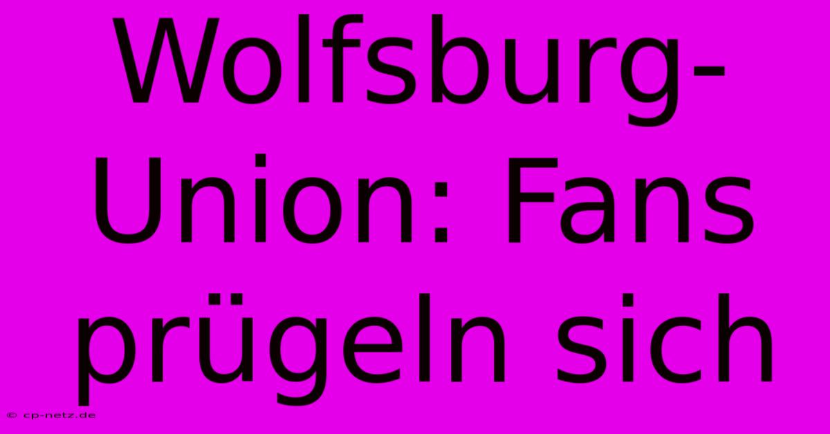 Wolfsburg-Union: Fans Prügeln Sich