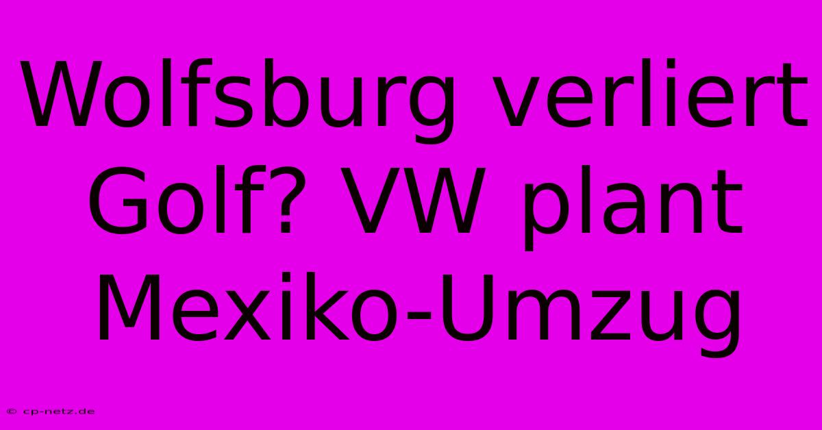 Wolfsburg Verliert Golf? VW Plant Mexiko-Umzug