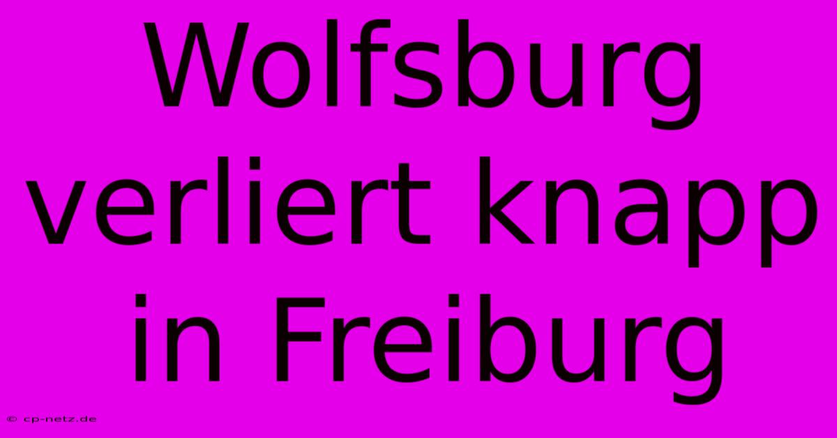 Wolfsburg Verliert Knapp In Freiburg