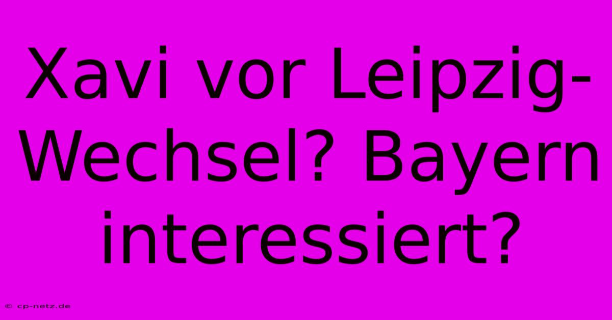 Xavi Vor Leipzig-Wechsel? Bayern Interessiert?