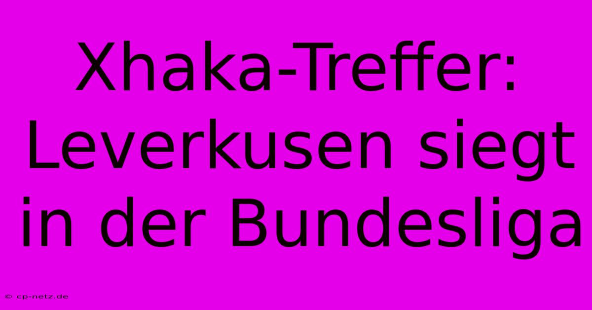 Xhaka-Treffer: Leverkusen Siegt In Der Bundesliga