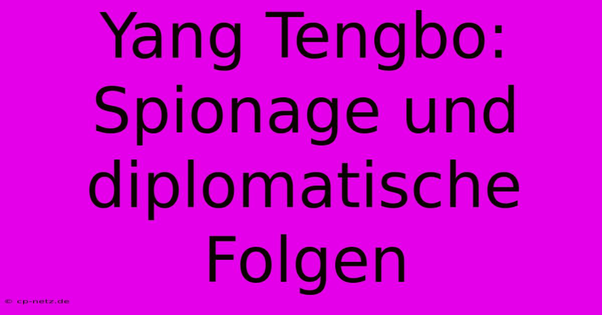 Yang Tengbo: Spionage Und Diplomatische Folgen