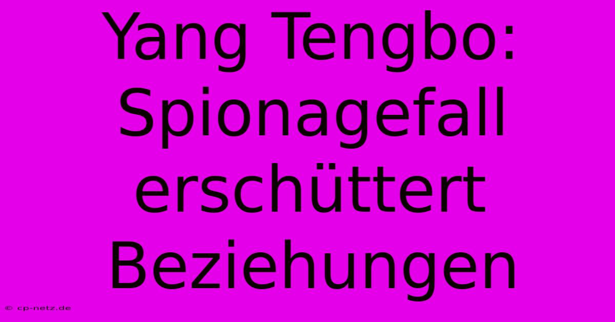 Yang Tengbo: Spionagefall Erschüttert Beziehungen