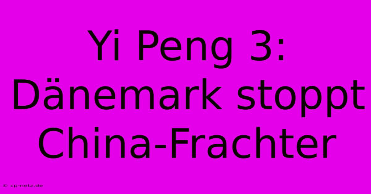 Yi Peng 3: Dänemark Stoppt China-Frachter