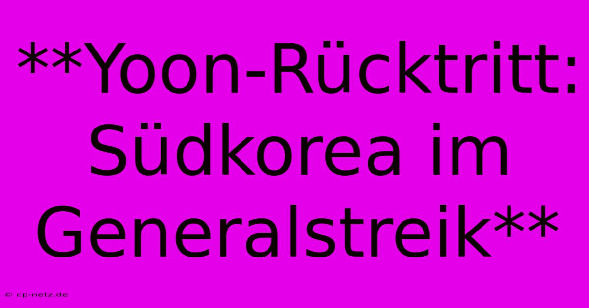 **Yoon-Rücktritt: Südkorea Im Generalstreik**