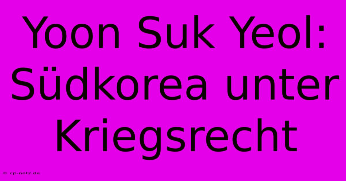 Yoon Suk Yeol: Südkorea Unter Kriegsrecht