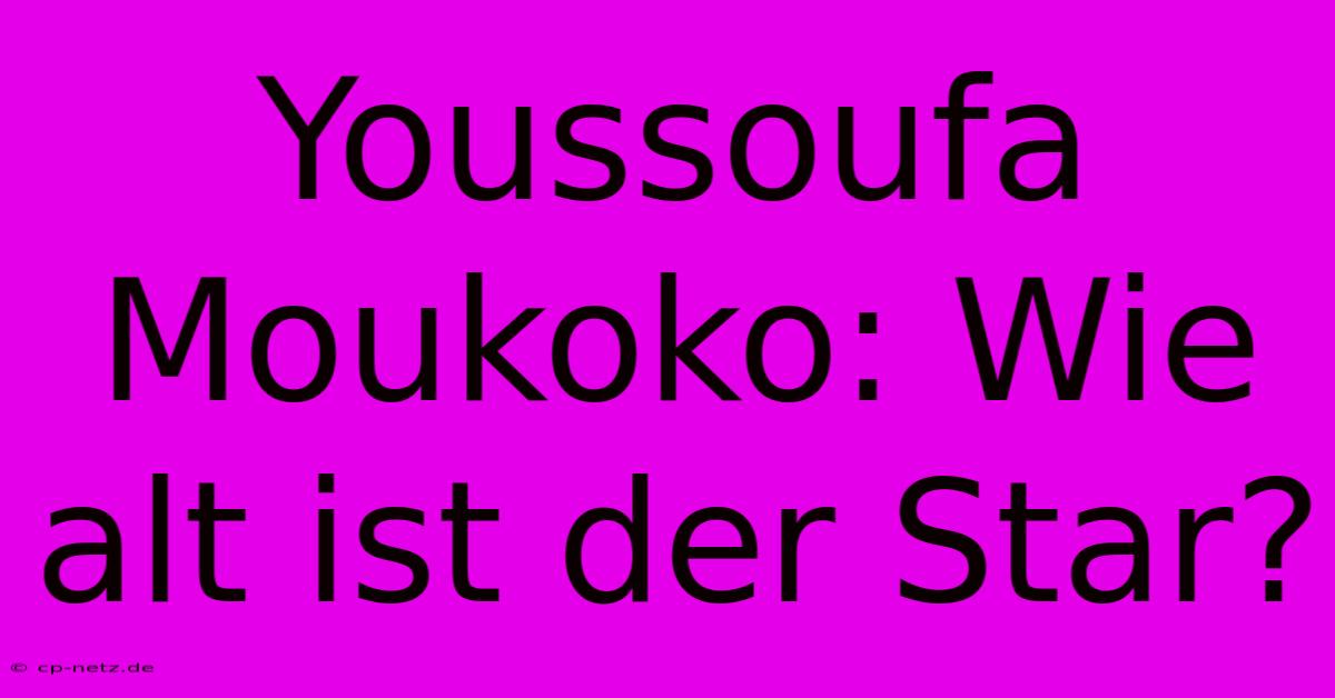 Youssoufa Moukoko: Wie Alt Ist Der Star?