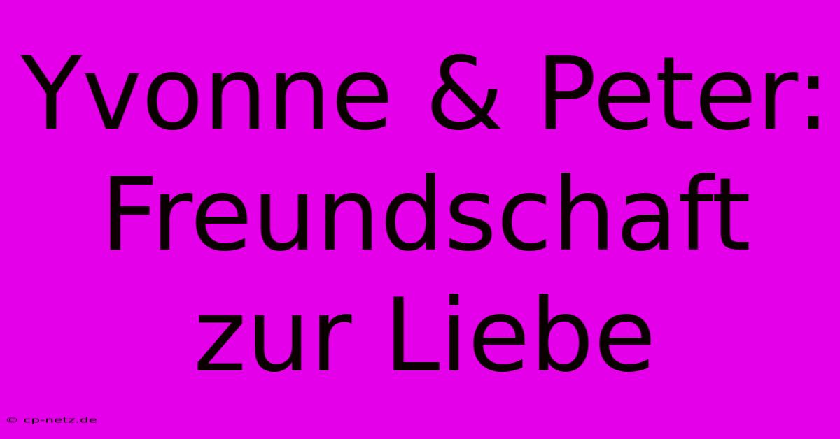 Yvonne & Peter: Freundschaft Zur Liebe