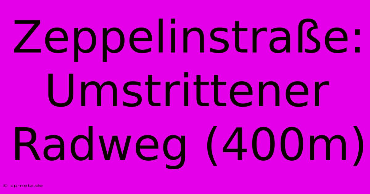 Zeppelinstraße: Umstrittener Radweg (400m)