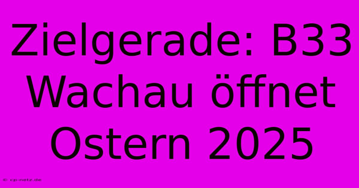 Zielgerade: B33 Wachau Öffnet Ostern 2025