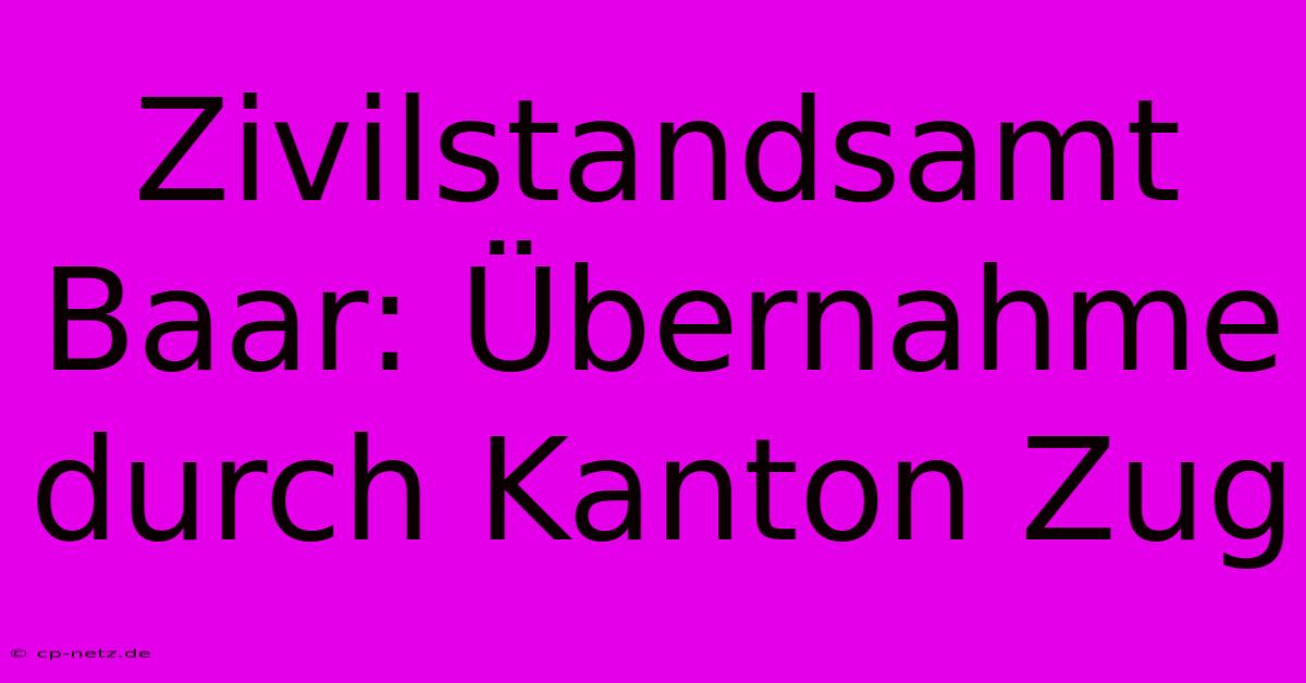 Zivilstandsamt Baar: Übernahme Durch Kanton Zug