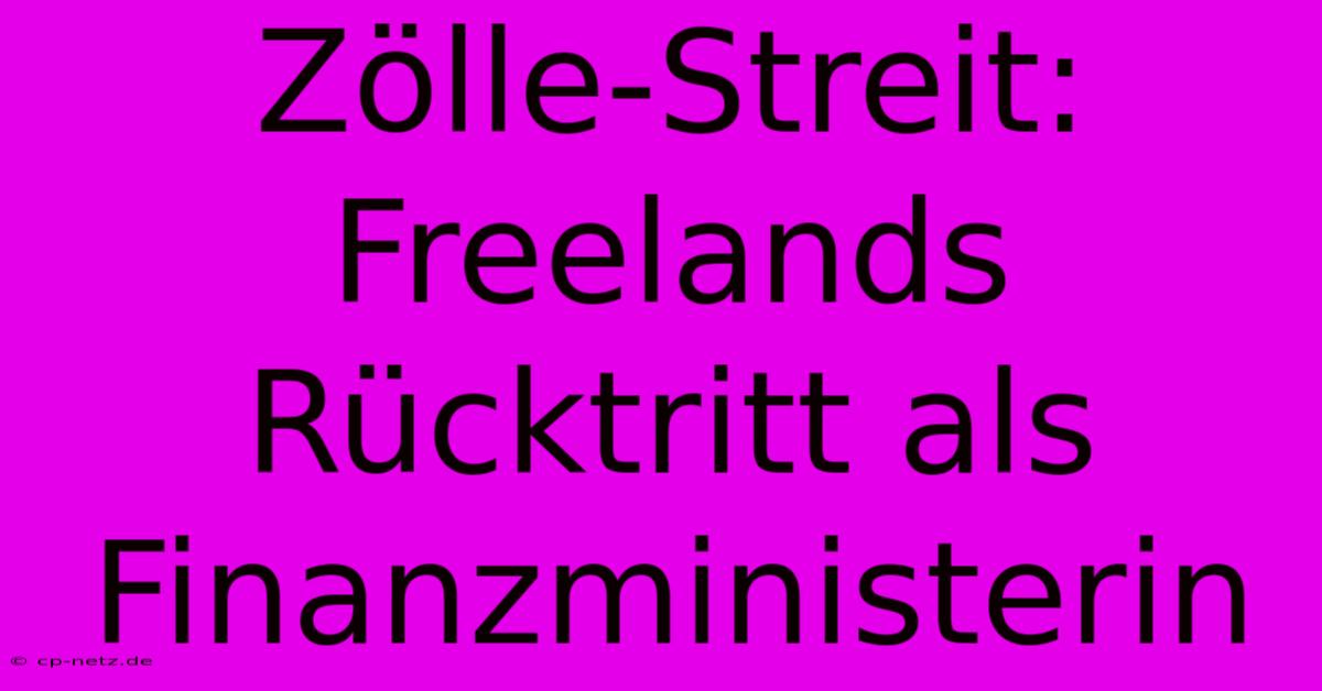 Zölle-Streit: Freelands Rücktritt Als Finanzministerin