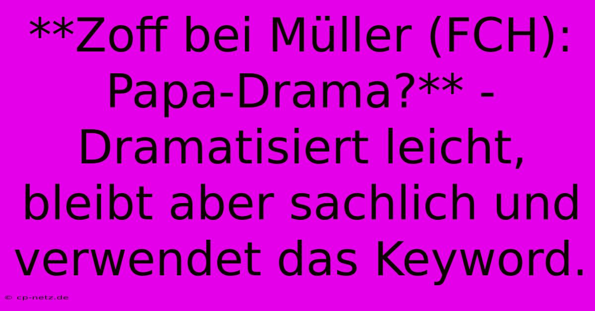 **Zoff Bei Müller (FCH): Papa-Drama?** -  Dramatisiert Leicht, Bleibt Aber Sachlich Und Verwendet Das Keyword.