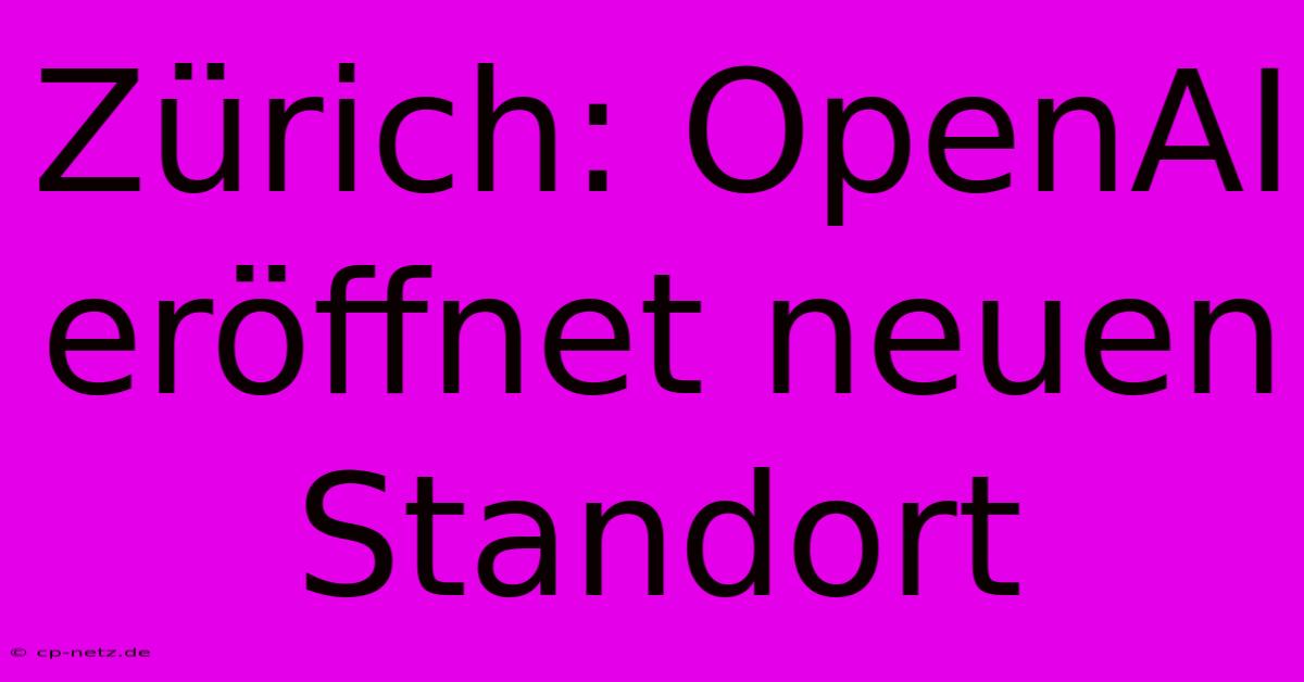 Zürich: OpenAI Eröffnet Neuen Standort