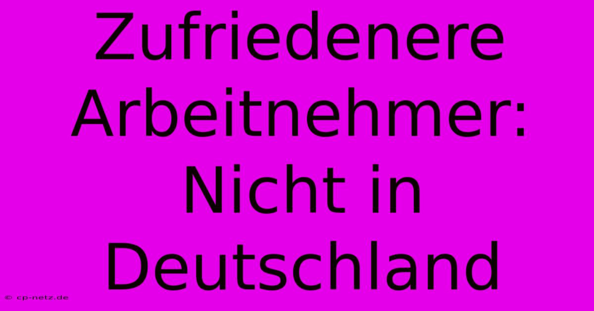 Zufriedenere Arbeitnehmer: Nicht In Deutschland