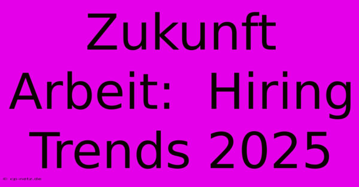 Zukunft Arbeit:  Hiring Trends 2025