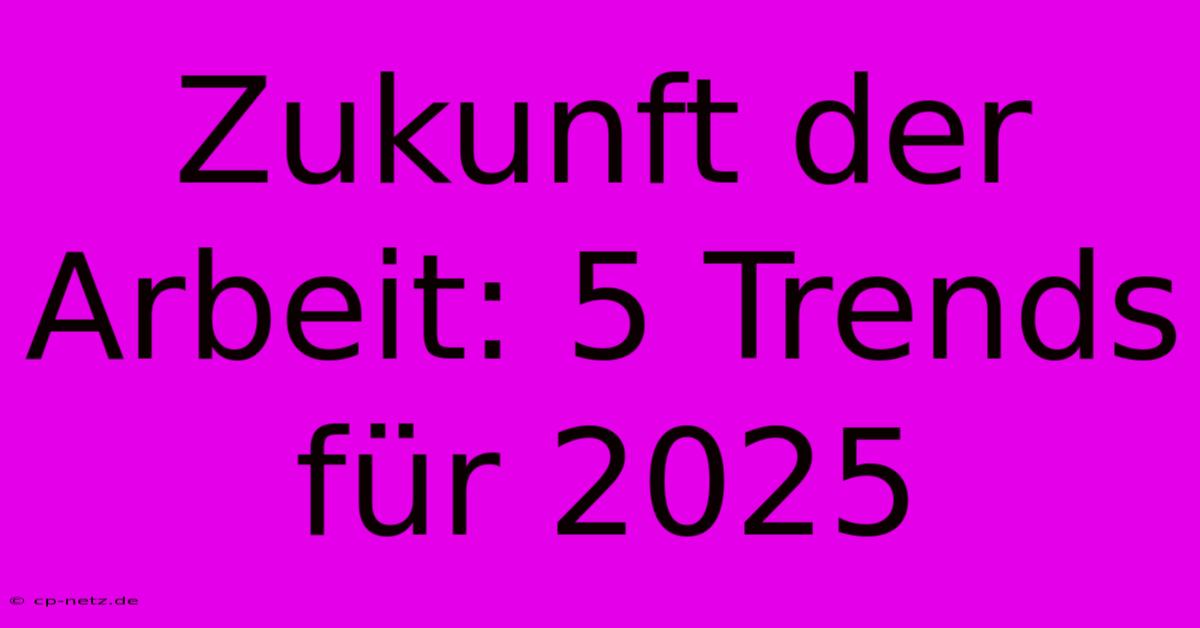 Zukunft Der Arbeit: 5 Trends Für 2025