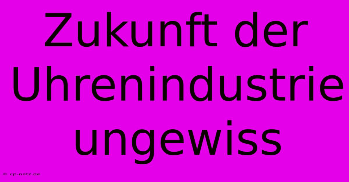 Zukunft Der Uhrenindustrie Ungewiss