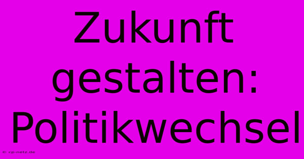 Zukunft Gestalten: Politikwechsel