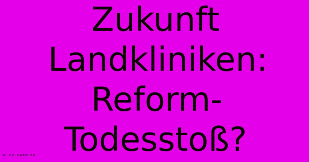 Zukunft Landkliniken: Reform-Todesstoß?