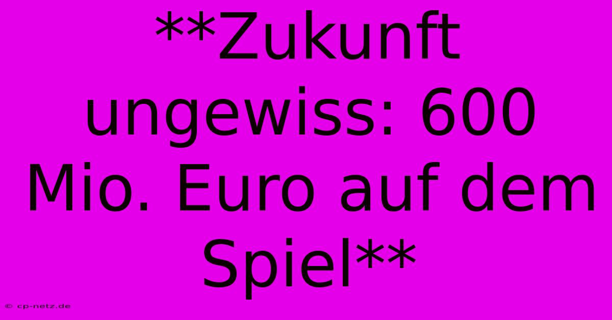 **Zukunft Ungewiss: 600 Mio. Euro Auf Dem Spiel**