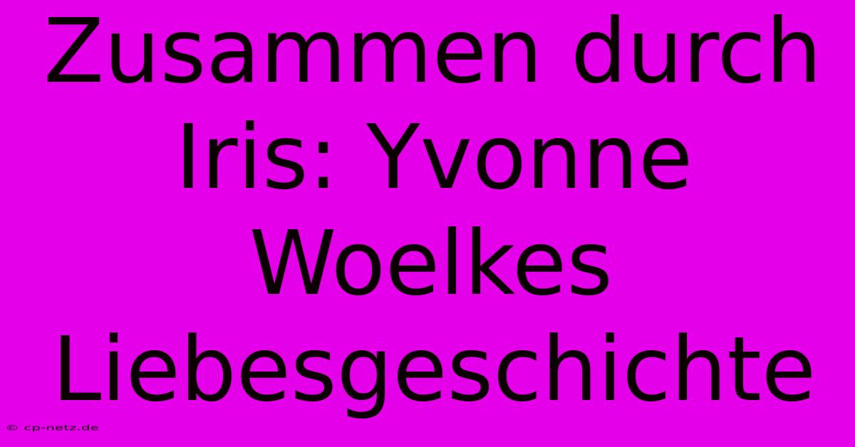 Zusammen Durch Iris: Yvonne Woelkes Liebesgeschichte