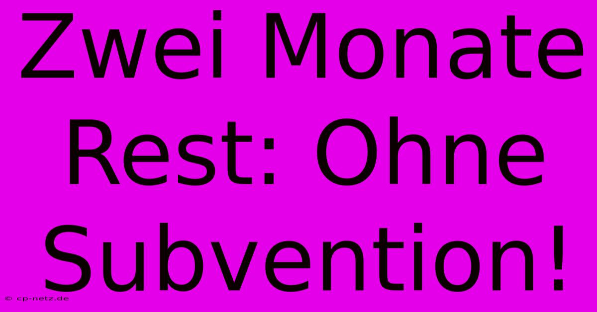 Zwei Monate Rest: Ohne Subvention!