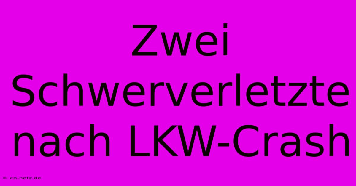 Zwei Schwerverletzte Nach LKW-Crash