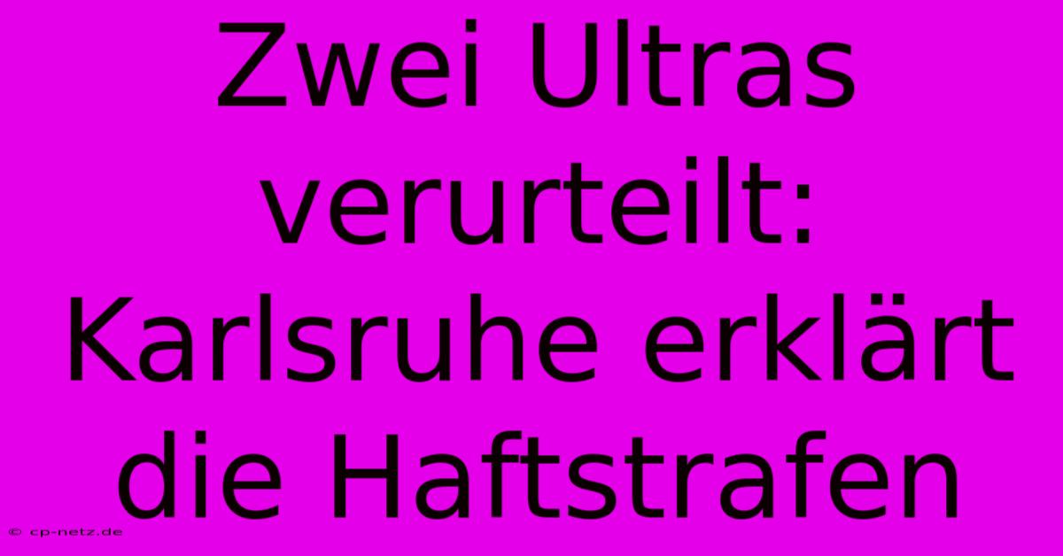 Zwei Ultras Verurteilt: Karlsruhe Erklärt Die Haftstrafen