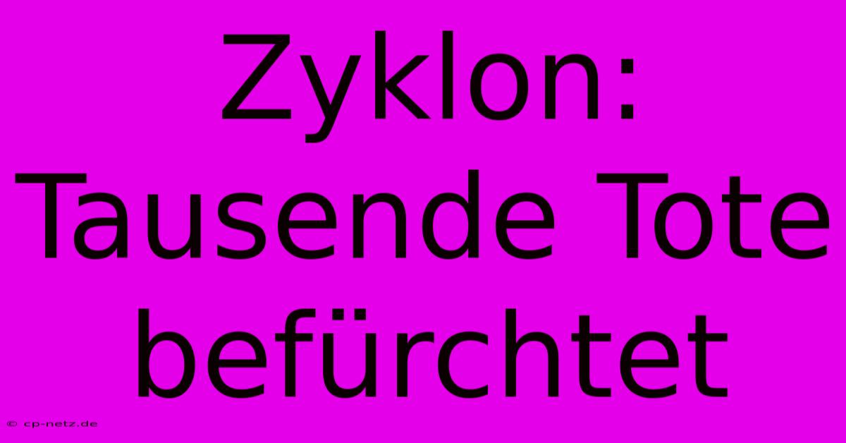 Zyklon: Tausende Tote Befürchtet